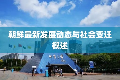 朝鲜最新发展动态与社会变迁概述