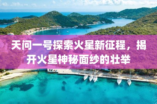 天问一号探索火星新征程，揭开火星神秘面纱的壮举