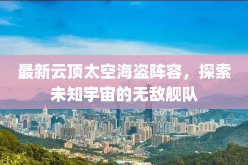 最新云顶太空海盗阵容，探索未知宇宙的无敌舰队