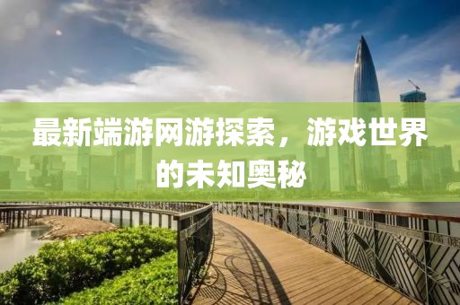 最新端游网游探索，游戏世界的未知奥秘