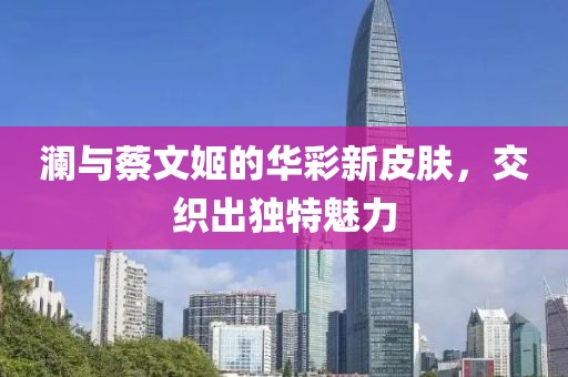 澜与蔡文姬的华彩新皮肤，交织出独特魅力