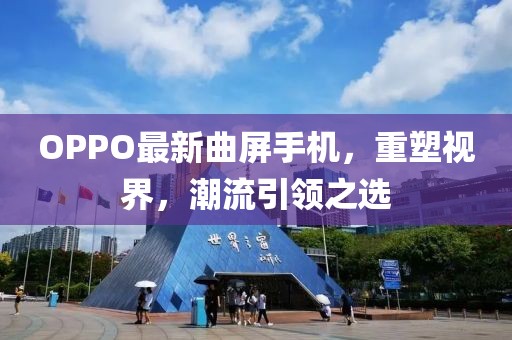 OPPO最新曲屏手机，重塑视界，潮流引领之选