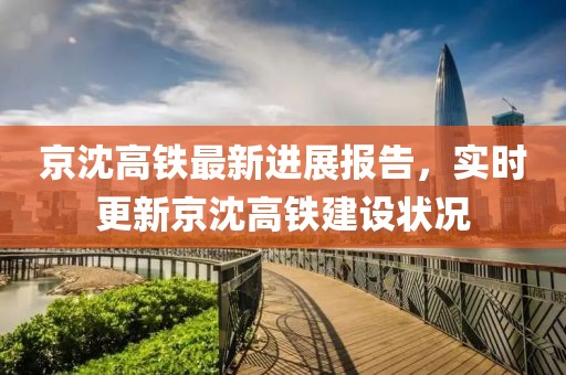 京沈高铁最新进展报告，实时更新京沈高铁建设状况