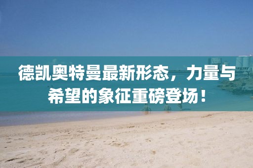德凯奥特曼最新形态，力量与希望的象征重磅登场！