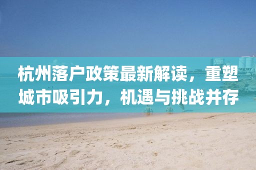 杭州落户政策最新解读，重塑城市吸引力，机遇与挑战并存