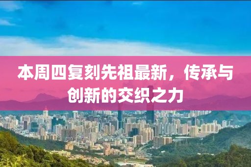 本周四复刻先祖最新，传承与创新的交织之力