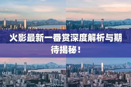 火影最新一番赏深度解析与期待揭秘！