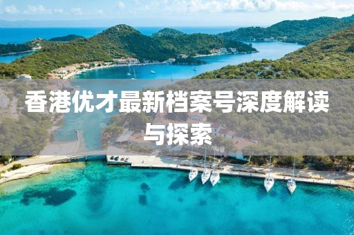 香港优才最新档案号深度解读与探索