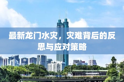 最新龙门水灾，灾难背后的反思与应对策略