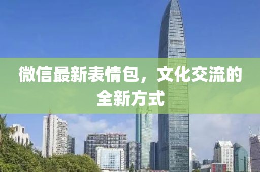 微信最新表情包，文化交流的全新方式