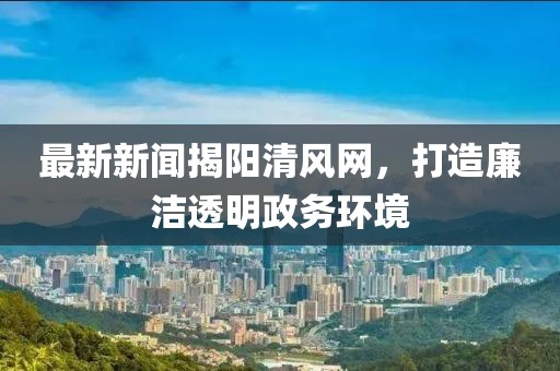 最新新闻揭阳清风网，打造廉洁透明政务环境