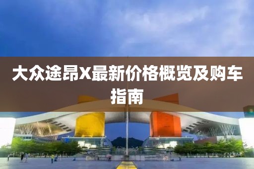 大众途昂X最新价格概览及购车指南