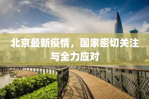 北京最新疫情，国家密切关注与全力应对