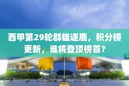 西甲第29轮群雄逐鹿，积分榜更新，谁将登顶榜首？