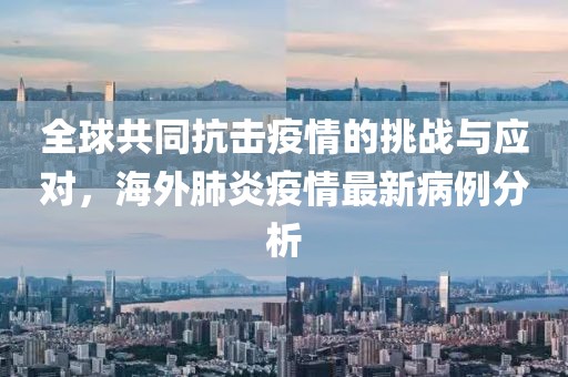 全球共同抗击疫情的挑战与应对，海外肺炎疫情最新病例分析