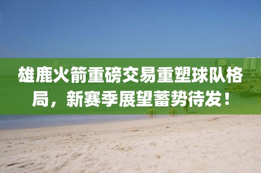 雄鹿火箭重磅交易重塑球队格局，新赛季展望蓄势待发！