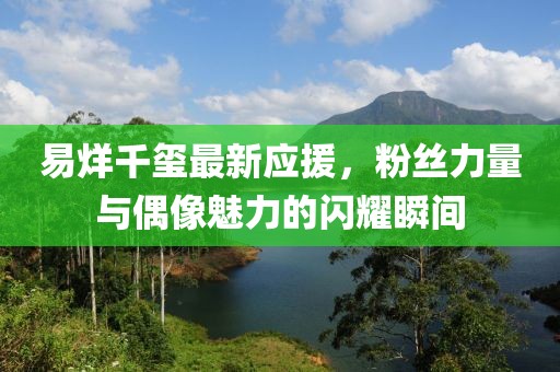 易烊千玺最新应援，粉丝力量与偶像魅力的闪耀瞬间
