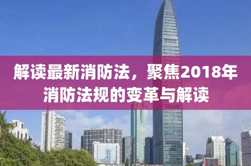 解读最新消防法，聚焦2018年消防法规的变革与解读