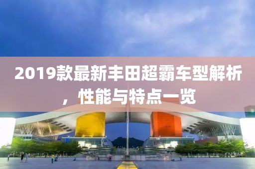 2019款最新丰田超霸车型解析，性能与特点一览