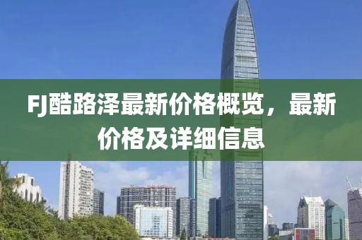 FJ酷路泽最新价格概览，最新价格及详细信息