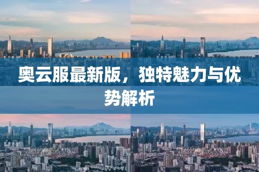 奥云服最新版，独特魅力与优势解析
