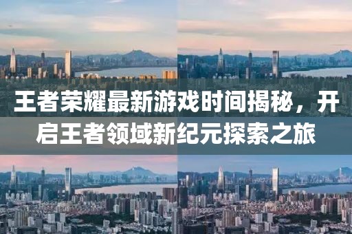 王者荣耀最新游戏时间揭秘，开启王者领域新纪元探索之旅