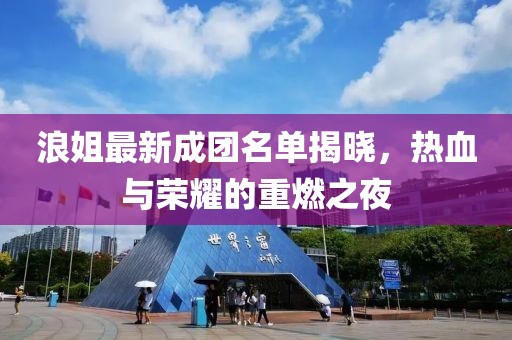 浪姐最新成团名单揭晓，热血与荣耀的重燃之夜