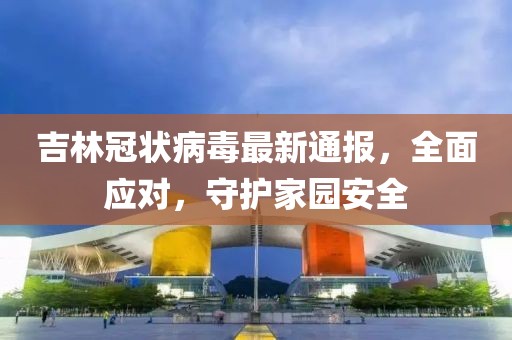 吉林冠状病毒最新通报，全面应对，守护家园安全