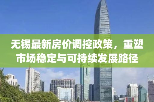 无锡最新房价调控政策，重塑市场稳定与可持续发展路径
