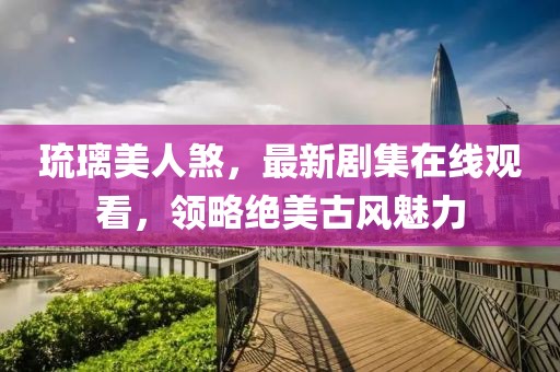琉璃美人煞，最新剧集在线观看，领略绝美古风魅力