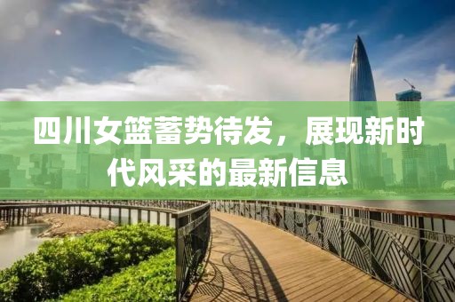 四川女篮蓄势待发，展现新时代风采的最新信息