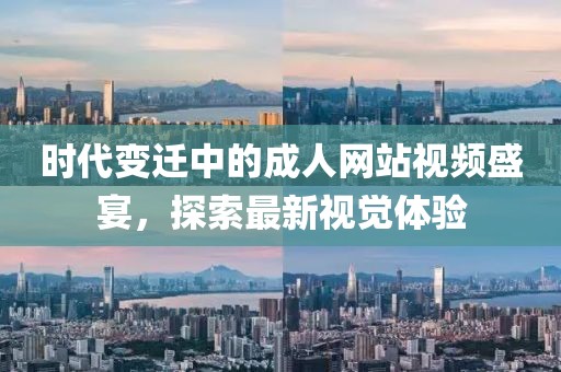 时代变迁中的成人网站视频盛宴，探索最新视觉体验