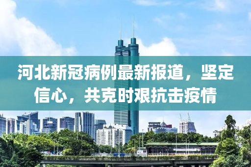 河北新冠病例最新报道，坚定信心，共克时艰抗击疫情