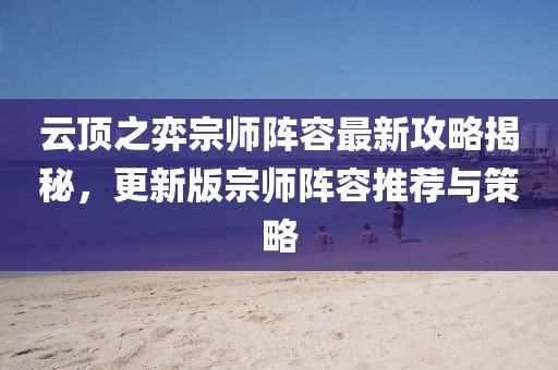 云顶之弈宗师阵容最新攻略揭秘，更新版宗师阵容推荐与策略