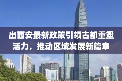 出西安最新政策引领古都重塑活力，推动区域发展新篇章