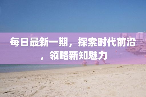 每日最新一期，探索时代前沿，领略新知魅力
