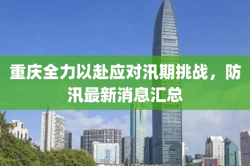 重庆全力以赴应对汛期挑战，防汛最新消息汇总