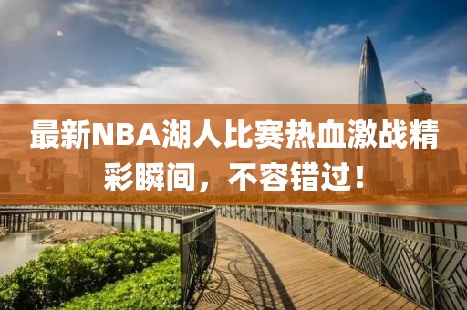 最新NBA湖人比赛热血激战精彩瞬间，不容错过！