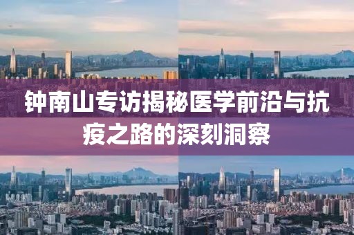 钟南山专访揭秘医学前沿与抗疫之路的深刻洞察
