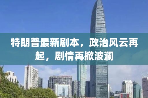 特朗普最新剧本，政治风云再起，剧情再掀波澜