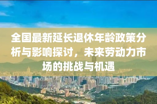 全国最新延长退休年龄政策分析与影响探讨，未来劳动力市场的挑战与机遇