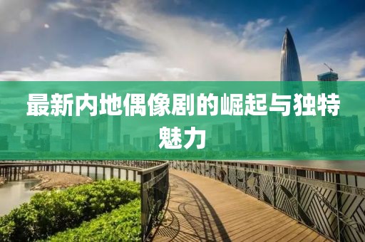 最新内地偶像剧的崛起与独特魅力