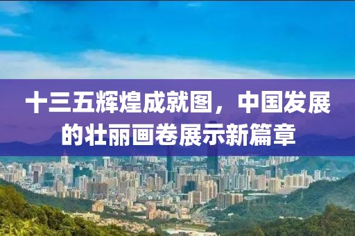 十三五辉煌成就图，中国发展的壮丽画卷展示新篇章