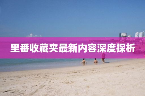 里番收藏夹最新内容深度探析