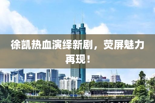 徐凯热血演绎新剧，荧屏魅力再现！