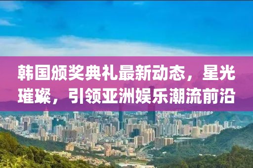 韩国颁奖典礼最新动态，星光璀璨，引领亚洲娱乐潮流前沿