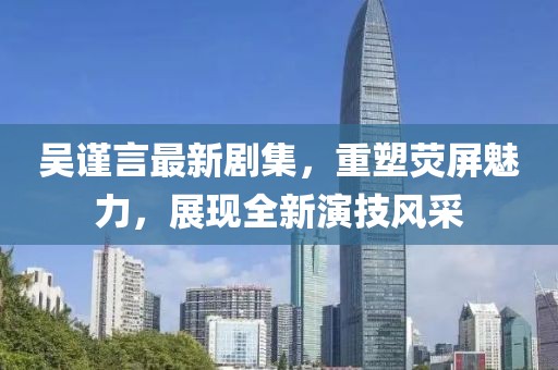 吴谨言最新剧集，重塑荧屏魅力，展现全新演技风采