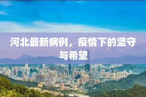 河北最新病例，疫情下的坚守与希望