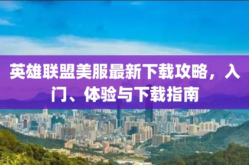 英雄联盟美服最新下载攻略，入门、体验与下载指南