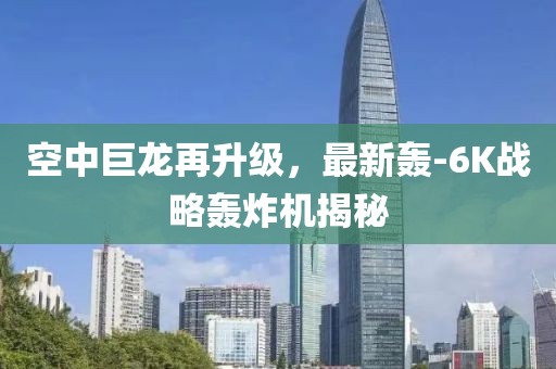 空中巨龙再升级，最新轰-6K战略轰炸机揭秘